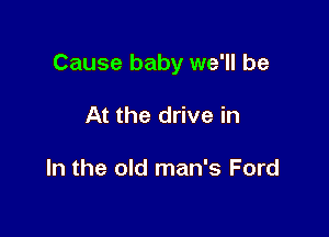 Cause baby we'll be

At the drive in

In the old man's Ford