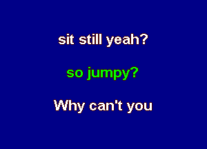 sit still yeah?

so jumpy?

Why can't you