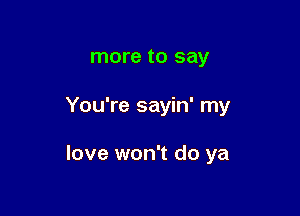 more to say

You're sayin' my

love won't do ya