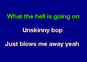 What the hell is going on

Unskinny bop

Just blows me away yeah