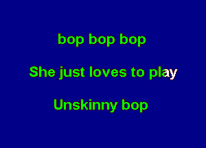 bop bop bop

She just loves to play

Unskinny bop