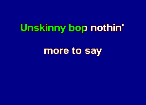 Unskinny bop nothin'

more to say