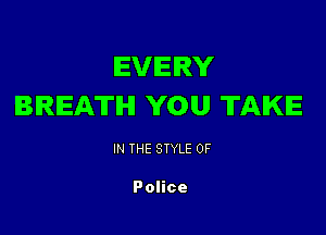 EVERY
BREATH YOU TAKE

IN THE STYLE 0F

Police