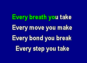 Every breath you take
Every move you make

Every bond you break

Every step you take