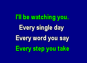 I'll be watching you.
Every single day
Every word you say

Every step you take