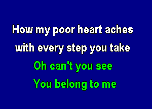 How my poor heart aches
with every step you take
0h can't you see

You belong to me