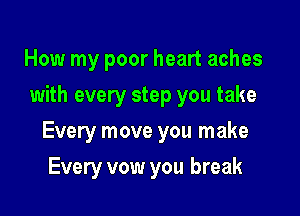 How my poor heart aches
with every step you take

Every move you make

Every vow you break