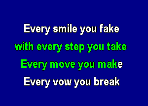 Every smile you fake
with every step you take

Every move you make

Every vow you break