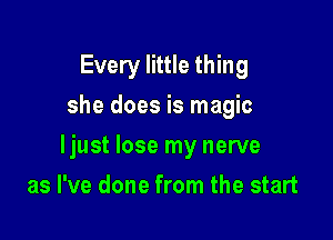 Every little thing
she does is magic

ljust lose my nerve

as I've done from the start