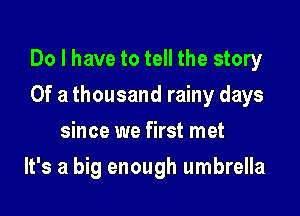 Do I have to tell the story

Of a thousand rainy days
since we first met
It's a big enough umbrella