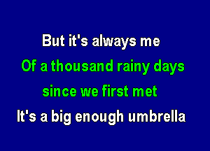 But it's always me

Of a thousand rainy days

since we first met
It's a big enough umbrella
