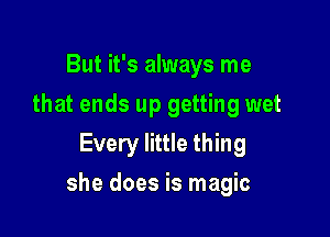 But it's always me
that ends up getting wet
Every little thing

she does is magic