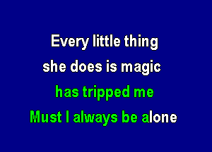 Every little thing

she does is magic

has tripped me
Must I always be alone