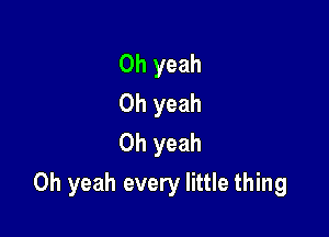 Oh yeah
Oh yeah
Oh yeah

Oh yeah every little thing