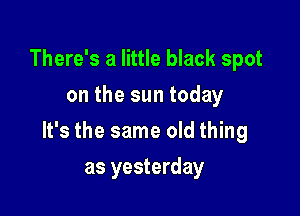 There's a little black spot
on the sun today

It's the same old thing

as yesterday