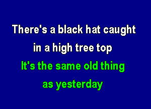 There's a black hat caught
in a high tree top

It's the same old thing

as yesterday