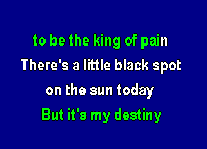 to be the king of pain
There's a little black spot
on the sun today

But it's my destiny