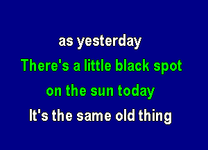 as yesterday
There's a little black spot
on the sun today

It's the same old thing