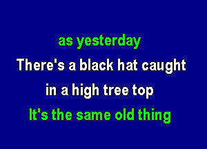 as yesterday
There's a black hat caught
in a high tree top

It's the same old thing