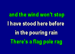 and the wind won't stop
I have stood here before
in the pouring rain

There's a flag pole rag