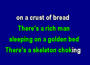 on a crust of bread
There's a rich man
sleeping on a golden bed

There's a skeleton choking
