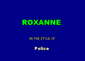 ROXANNIE

IN THE STYLE 0F

Police