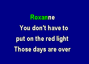 Roxanne
You don't have to
put on the red light

Those days are over