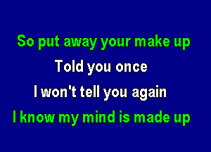 So put away your make up
Told you once
lwon't tell you again

I know my mind is made up