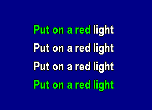 Put on a red light
Put on a red light
Put on a red light

Put on a red light