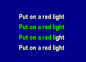Put on a red light
Put on a red light
Put on a red light

Put on a red light