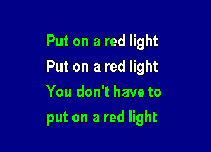 Put on a red light
Put on a red light
You don't have to

put on a red light