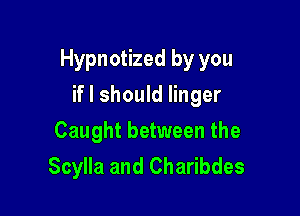 Hypnotized by you

if I should linger
Caught between the
Scylla and Charibdes