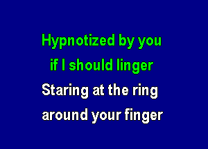 Hypnotized by you
if I should linger

Staring at the ring

around your finger