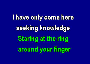l have only come here
seeking knowledge

Staring at the ring

around your finger
