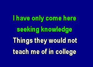 l have only come here
seeking knowledge
Things they would not

teach me of in college