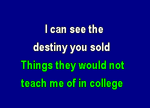 I can see the
destiny you sold
Things they would not

teach me of in college