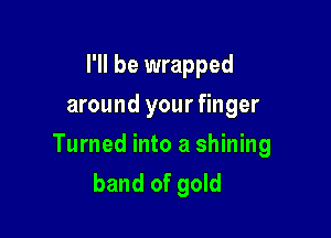 I'll be wrapped
around your finger

Turned into a shining
band of gold
