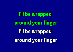 I'll be wrapped
around your finger
I'll be wrapped

around your finger