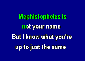 Mephistopheles is
not your name

But I know what you're

up tojust the same