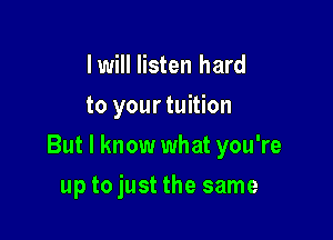 Iwill listen hard
to your tuition

But I know what you're

up tojust the same