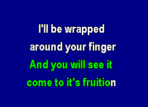 I'll be wrapped

around your finger

And you will see it
come to it's fruition