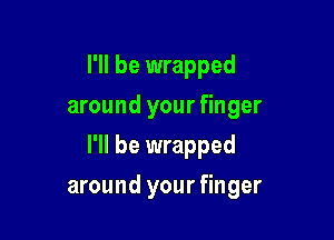 I'll be wrapped
around your finger
I'll be wrapped

around your finger
