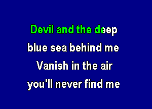 Devil and the deep

blue sea behind me
Vanish in the air
you'll never find me