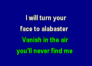 I will turn your
face to alabaster
Vanish in the air

you'll never find me