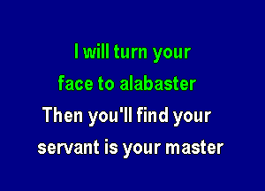 I will turn your
face to alabaster

Then you'll find your

servant is your master