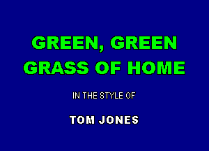 GREEN, GREEN
GRASS OIF HOME

IN THE STYLE 0F

TOM JONES