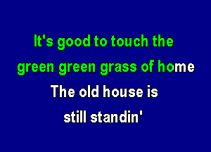 It's good to touch the

green green grass of home
The old house is
still standin'