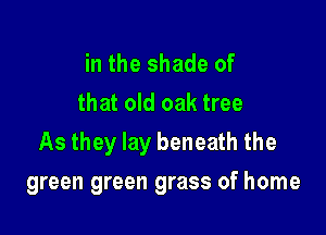 in the shade of
that old oak tree

As they lay beneath the

green green grass of home