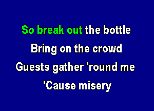 80 break out the bottle
Bring on the crowd
Guests gather 'round me

'Cause misery