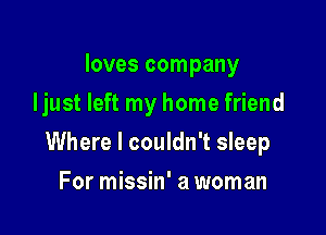loves company
Ijust left my home friend

Where I couldn't sleep

For missin' a woman